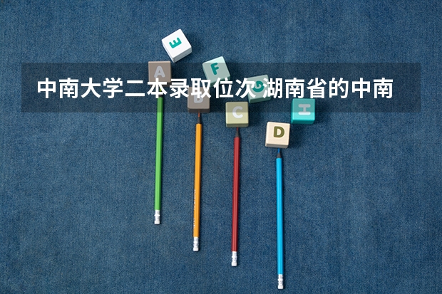 中南大学二本录取位次 湖南省的中南大学有没有二本或者三本的附属院校
