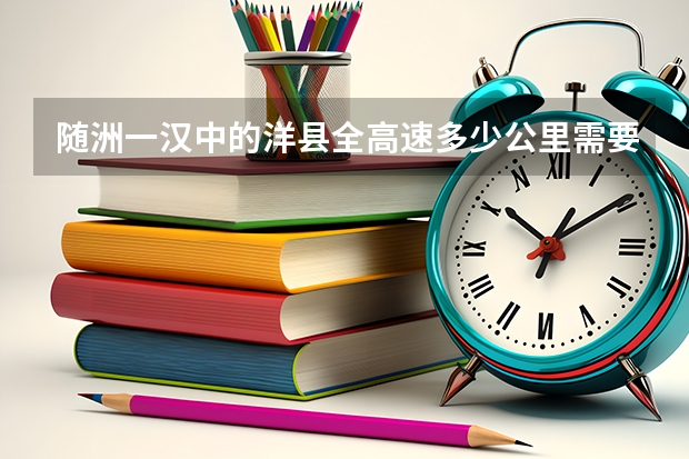 随洲一汉中的洋县全高速多少公里需要行驶多少小时，全程行驶路线