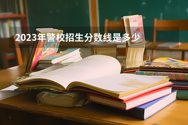 2023年警校招生分数线是多少