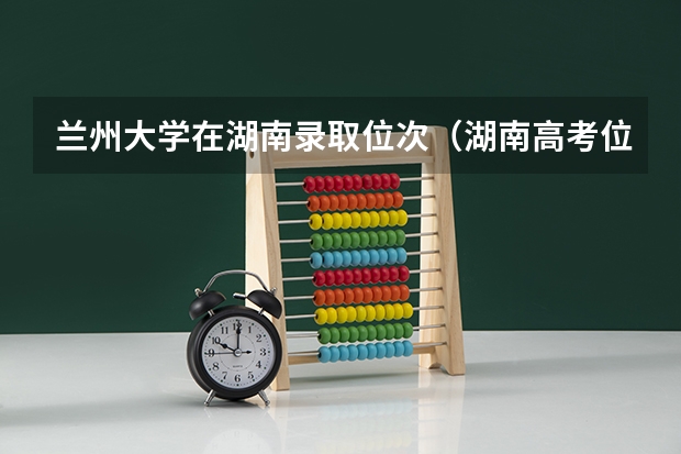 兰州大学在湖南录取位次（湖南高考位次）