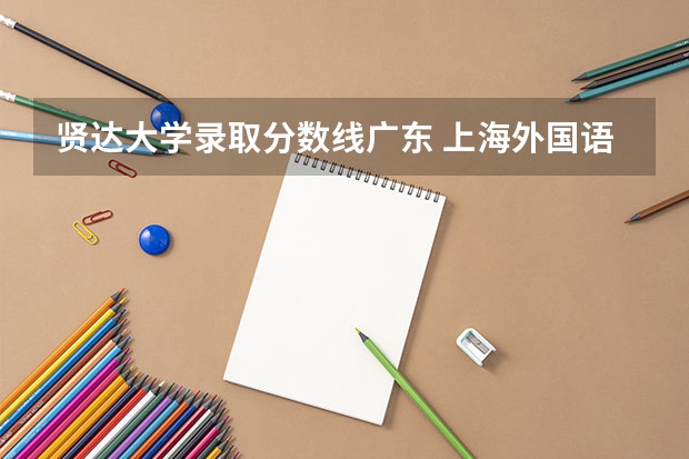 贤达大学录取分数线广东 上海外国语大学贤达经济人文学院招生简章