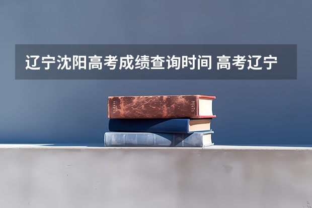 辽宁沈阳高考成绩查询时间 高考辽宁查分时间