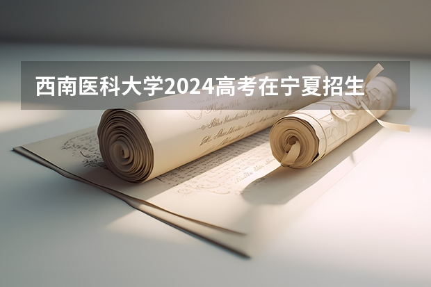 西南医科大学2024高考在宁夏招生计划介绍