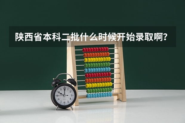 陕西省本科二批什么时候开始录取啊？