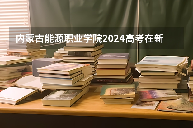 内蒙古能源职业学院2024高考在新疆招生计划介绍