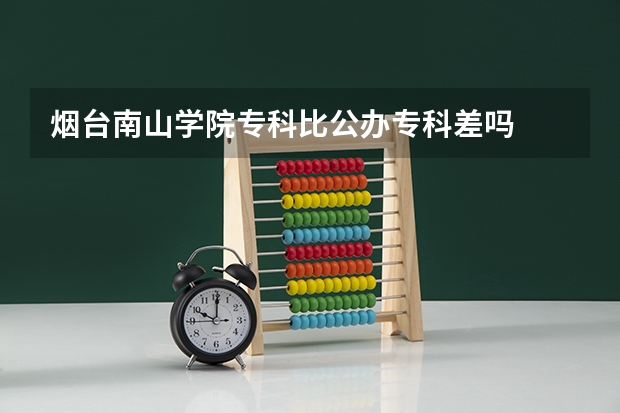 烟台南山学院专科比公办专科差吗