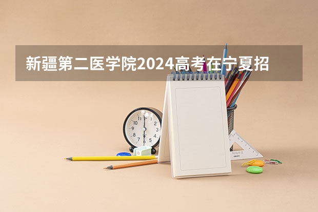 新疆第二医学院2024高考在宁夏招生计划介绍