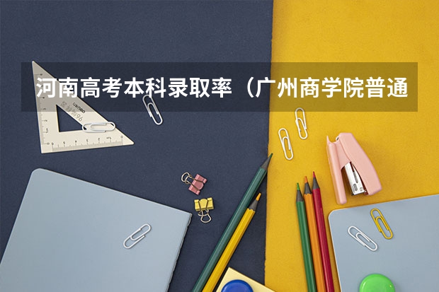 河南高考本科录取率(广州商学院普通高校招生简章,招生专业)