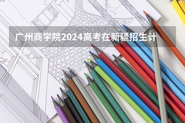 广州商学院2024高考在新疆招生计划介绍