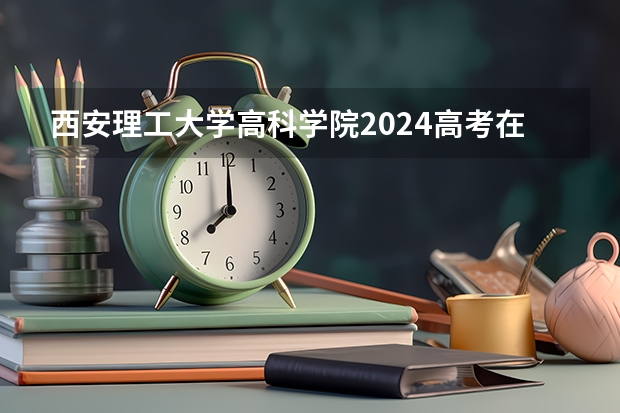西安理工大学高科学院2024高考在浙江招生计划介绍