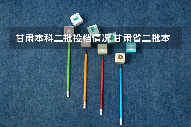 甘肃本科二批投档情况 甘肃省二批本科投档线