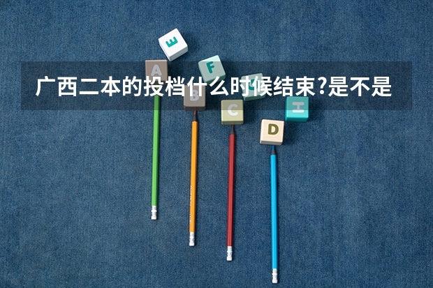 广西二本的投档什么时候结束?是不是一到22号就截止了?