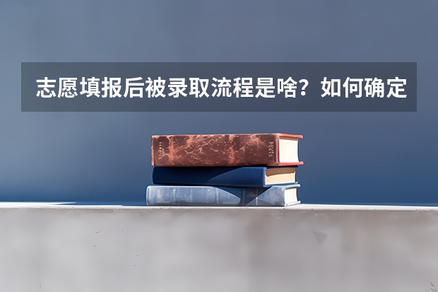 志愿填报后被录取流程是啥？如何确定被录取