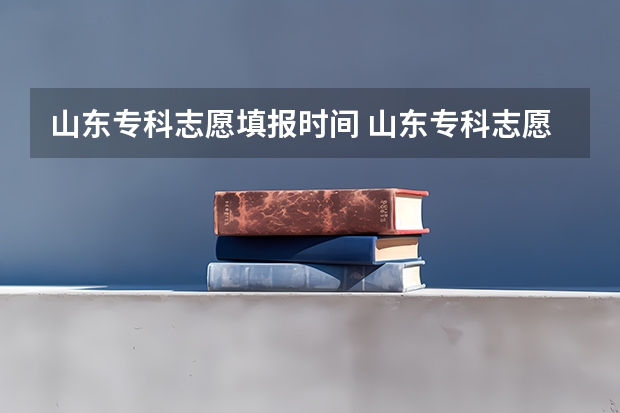 山东专科志愿填报时间 山东专科志愿填报的注意事项和技巧