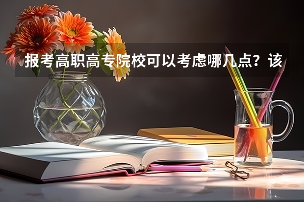 报考高职高专院校可以考虑哪几点？该如何判断是否是好学校？