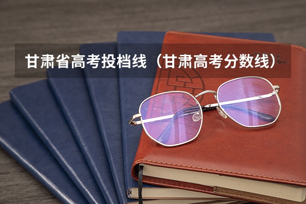 甘肃省高考投档线（甘肃高考分数线）