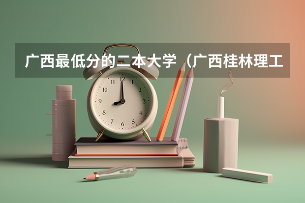广西最低分的二本大学（广西桂林理工大学是一本还是二本）