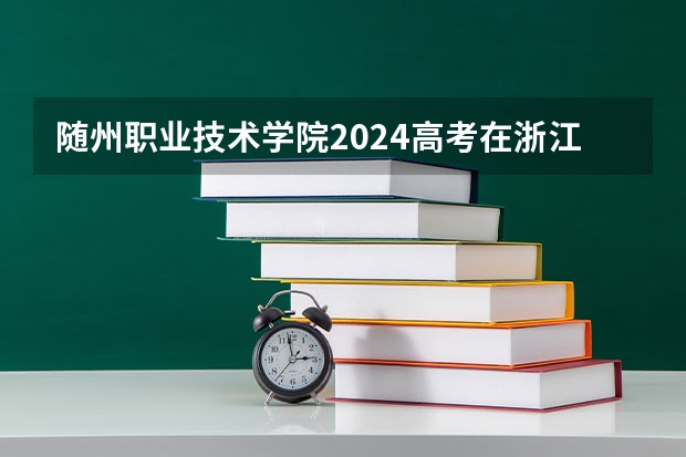随州职业技术学院2024高考在浙江招生计划介绍