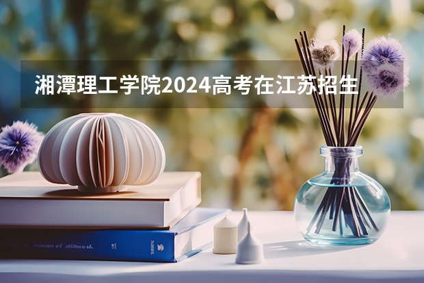 湘潭理工学院2024高考在江苏招生计划介绍