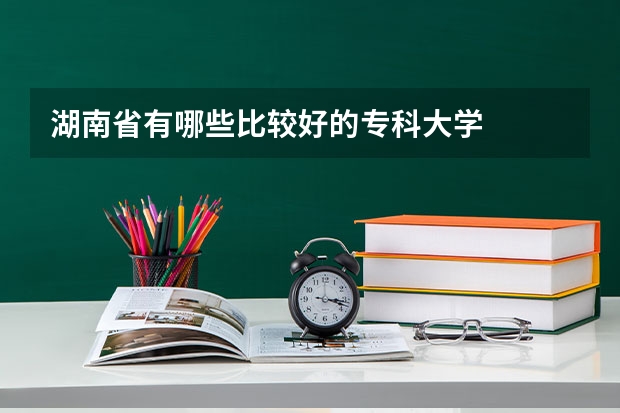 湖南省有哪些比较好的专科大学