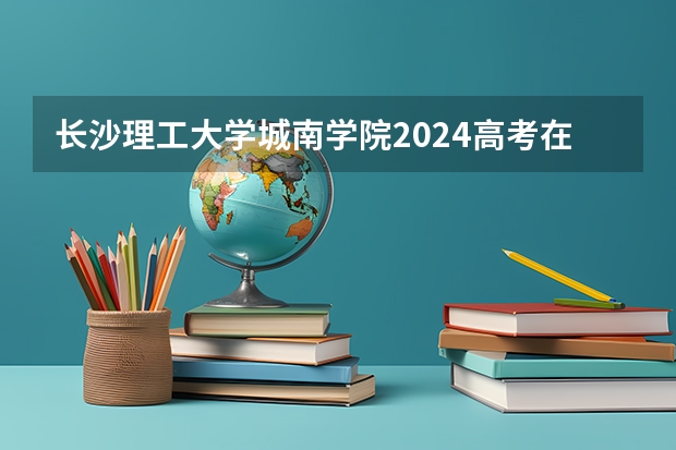 长沙理工大学城南学院2024高考在内蒙古招生计划介绍