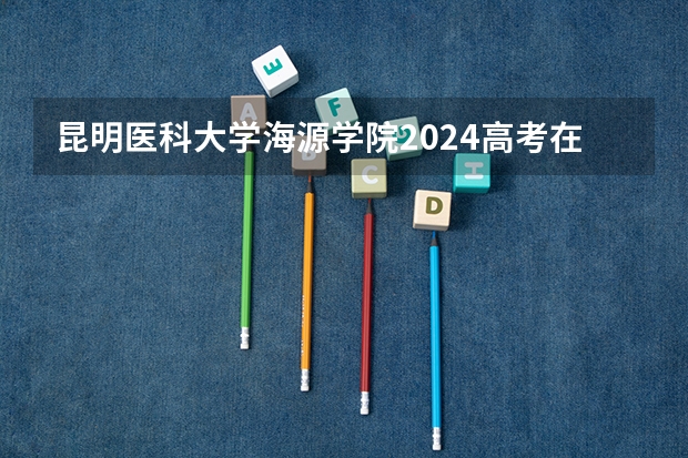 昆明医科大学海源学院2024高考在江苏招生计划介绍