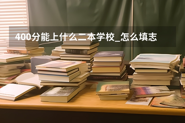 400分能上什么二本学校_怎么填志愿