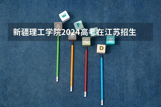 新疆理工学院2024高考在江苏招生计划介绍