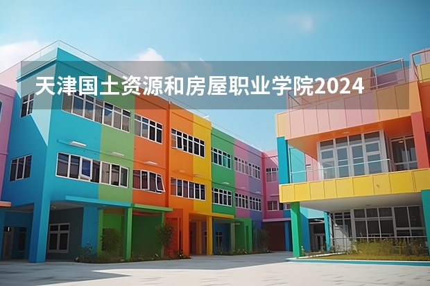 天津国土资源和房屋职业学院2024高考在浙江招生计划介绍