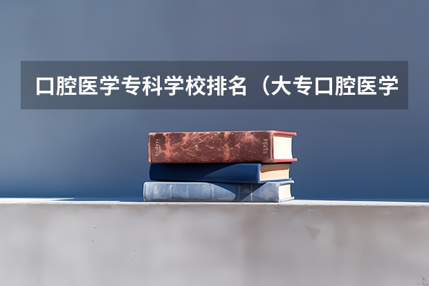 口腔医学专科学校排名（大专口腔医学专业学校排名）