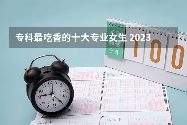 专科最吃香的十大专业女生 2023哪些专业最热门