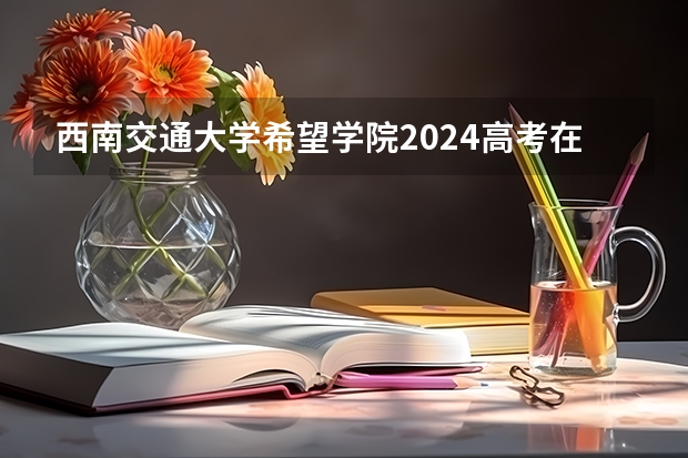 西南交通大学希望学院2024高考在内蒙古招生计划介绍