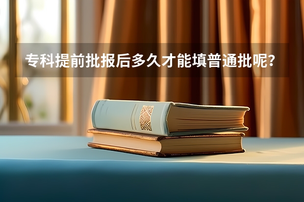专科提前批报后多久才能填普通批呢？
