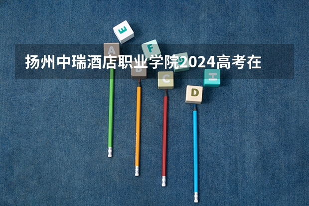 扬州中瑞酒店职业学院2024高考在内蒙古招生计划介绍