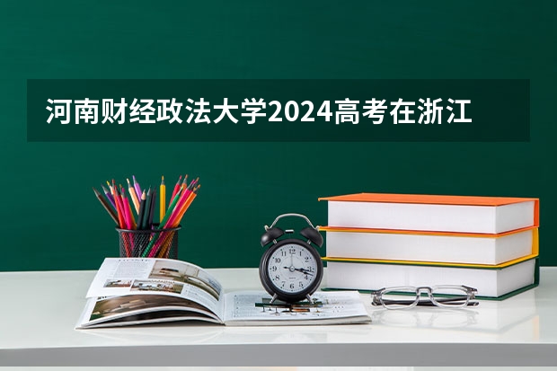 河南财经政法大学2024高考在浙江招生计划介绍