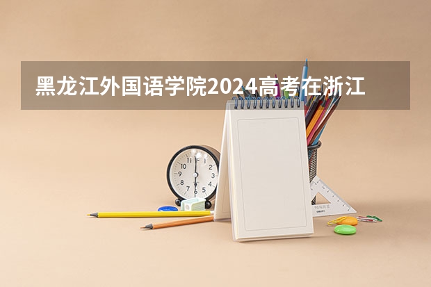 黑龙江外国语学院2024高考在浙江招生计划介绍