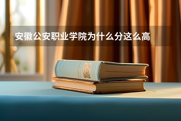 安徽公安职业学院为什么分这么高