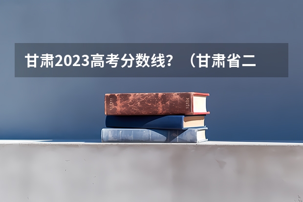 甘肃2023高考分数线？（甘肃省二批本科投档线）