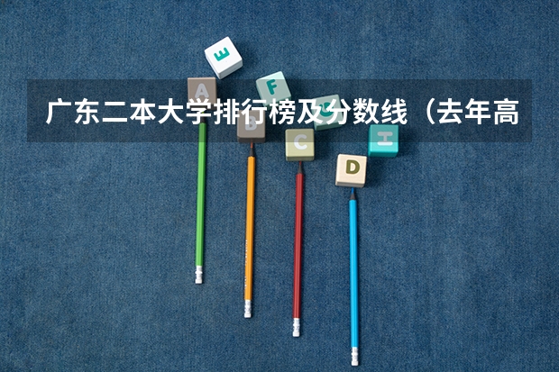 广东二本大学排行榜及分数线（去年高考排名对应的分数）