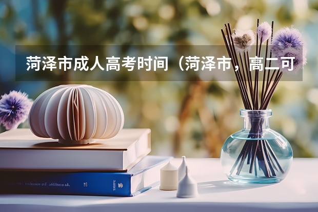 菏泽市成人高考时间（菏泽市，高二可以参加高考么？）
