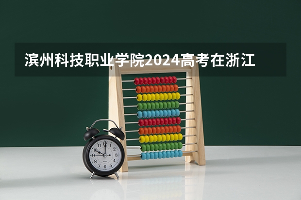 滨州科技职业学院2024高考在浙江招生计划介绍