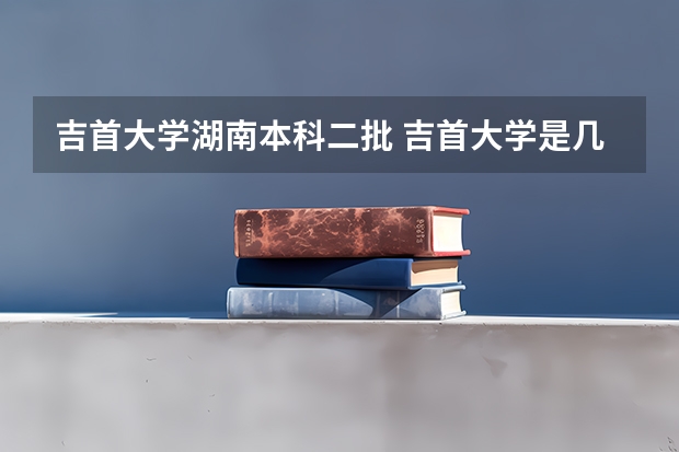 吉首大学湖南本科二批 吉首大学是几本大学