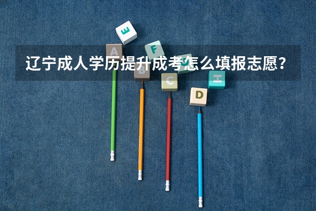 辽宁成人学历提升成考怎么填报志愿？