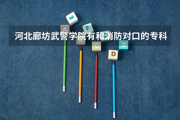 河北廊坊武警学院有和消防对口的专科专业吗？很急