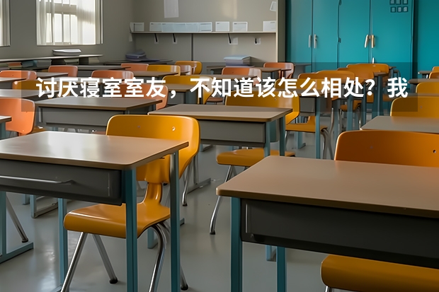 讨厌寝室室友，不知道该怎么相处？我觉得寝室中没有真心对我的人