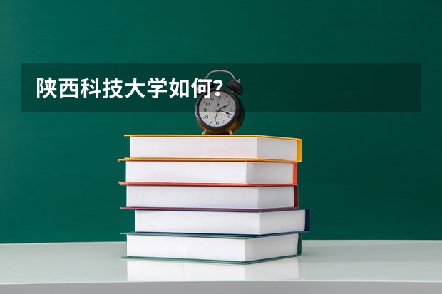 陕西科技大学如何？