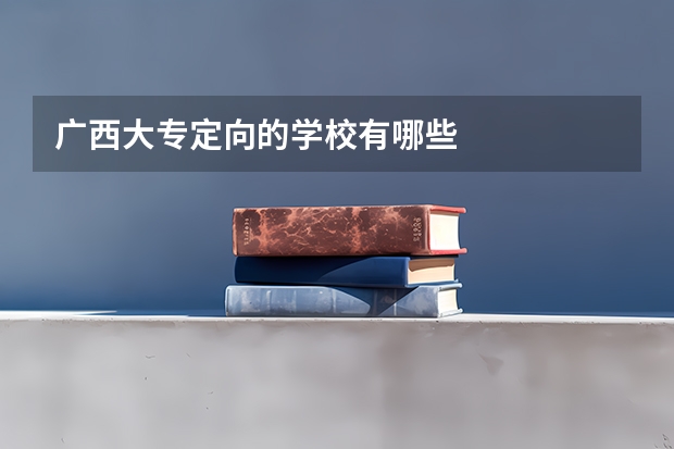 广西大专定向的学校有哪些