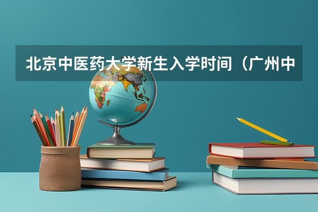 北京中医药大学新生入学时间（广州中医药大学开学时间）