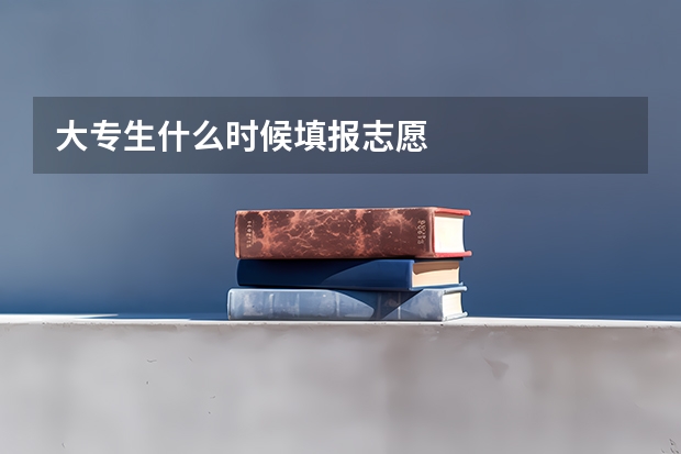 大专生什么时候填报志愿
