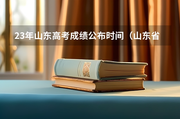 23年山东高考成绩公布时间（山东省高考成绩公布时间）